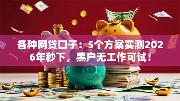 各种网贷口子：5个方案实测2026年秒下，黑户无工作可试！