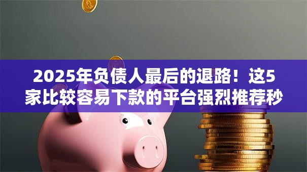 2025年负债人最后的退路！这5家比较容易下款的平台强烈推荐秒批！