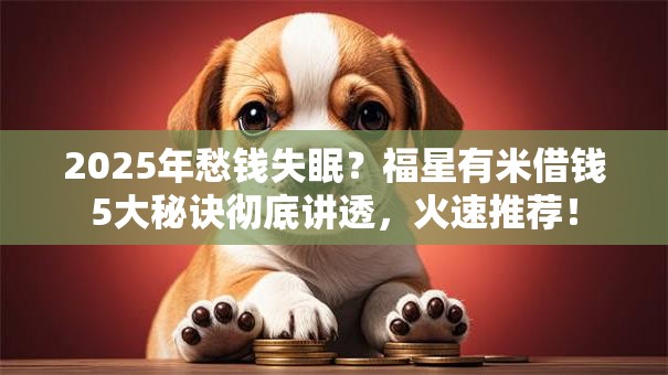 2025年愁钱失眠?福星有米借钱5大秘诀彻底讲透,火速推荐! 2025年愁钱失眠?福星有米借钱5大秘诀彻底讲透,火速推荐!