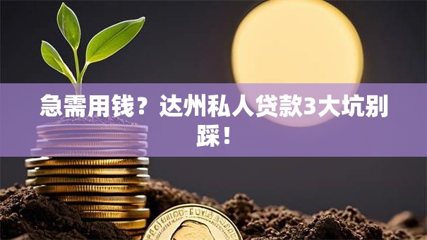 急需用钱？达州私人贷款3大坑别踩！