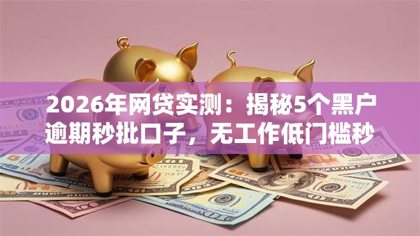 2026年网贷实测:揭秘5个黑户逾期秒批口子,无工作低门槛秒下款方案! 2026年网贷实测:揭秘5个黑户逾期秒批口子,无工作低门槛秒下款方案!