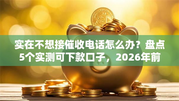实在不想接催收电话怎么办？盘点5个实测可下款口子，2026年前黑户秒批方案！