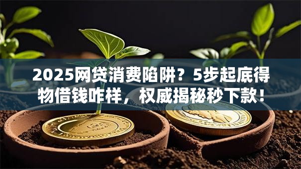 2025网贷消费陷阱？5步起底得物借钱咋样，权威揭秘秒下款！