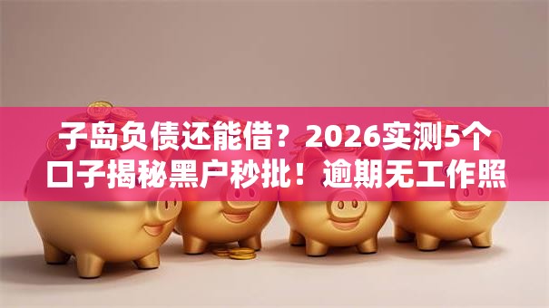 子岛负债还能借？2026实测5个口子揭秘黑户秒批！逾期无工作照样下款！