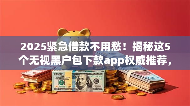 2025紧急借款不用愁！揭秘这5个无视黑户包下款app权威推荐，秒批低门槛必试！