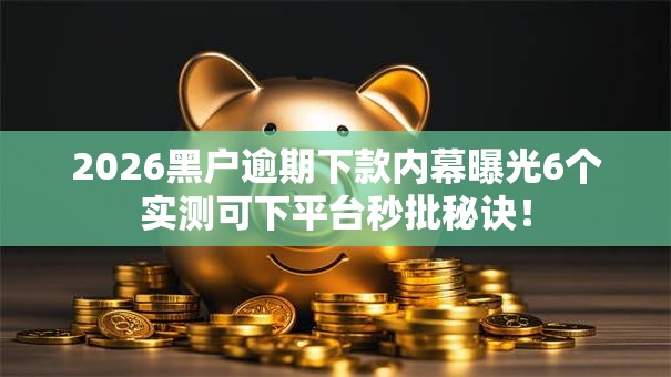 2026黑户逾期下款内幕曝光6个实测可下平台秒批秘诀！