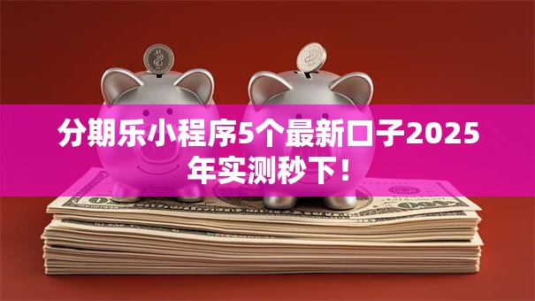 分期乐小程序5个最新口子2025年实测秒下! 分期乐小程序5个最新口子2025年实测秒下!