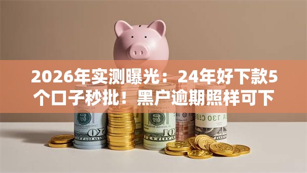 2026年实测曝光:24年好下款5个口子秒批!黑户逾期照样可下低门槛! 2026年实测曝光:24年好下款5个口子秒批!黑户逾期照样可下低门槛!