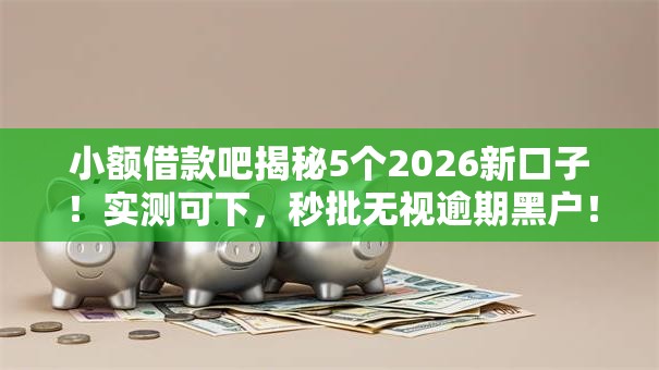 小额借款吧揭秘5个2026新口子！实测可下，秒批无视逾期黑户！