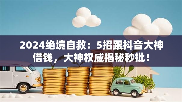 2024绝境自救:5招跟抖音大神借钱,大神权威揭秘秒批! 2024绝境自救:5招跟抖音大神借钱,大神权威揭秘秒批!