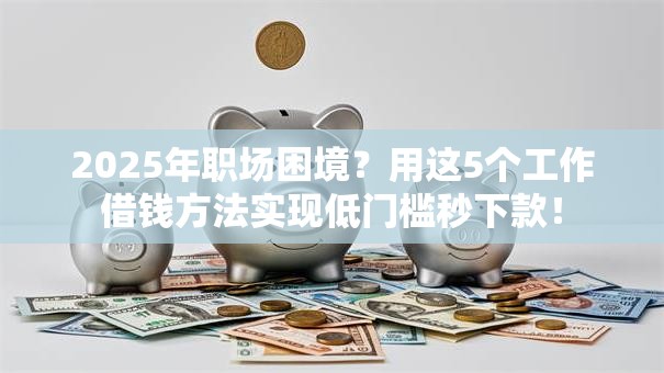 2025年职场困境?用这5个工作借钱方法实现低门槛秒下款! 2025年职场困境?用这5个工作借钱方法实现低门槛秒下款!