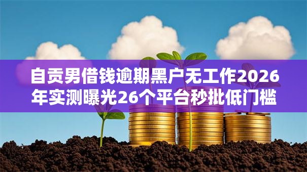 自贡男借钱逾期黑户无工作2026年实测曝光26个平台秒批低门槛! 自贡男借钱逾期黑户无工作2026年实测曝光26个平台秒批低门槛!