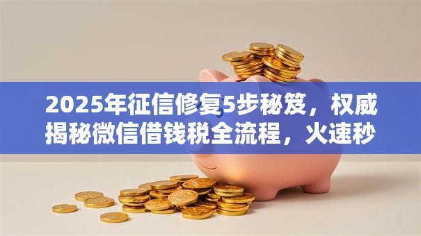 2025年征信修复5步秘笈,权威揭秘微信借钱税全流程,火速秒批! 2025年征信修复5步秘笈,权威揭秘微信借钱税全流程,火速秒批!