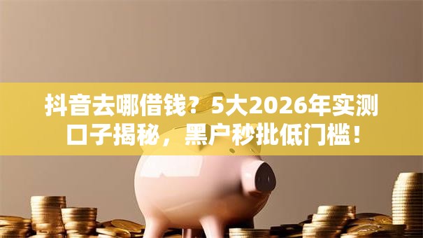 抖音去哪借钱?5大2026年实测口子揭秘,黑户秒批低门槛! 抖音去哪借钱?5大2026年实测口子揭秘,黑户秒批低门槛!