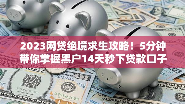 2023网贷绝境求生攻略!5分钟带你掌握黑户14天秒下贷款口子内幕技巧,权威推荐绝对秒批! 2023网贷绝境求生攻略!5分钟带你掌握黑户14天秒下贷款口子内幕技巧,权威推荐绝对秒批!
