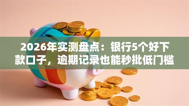 2026年实测盘点:银行5个好下款口子,逾期记录也能秒批低门槛! 2026年实测盘点:银行5个好下款口子,逾期记录也能秒批低门槛!
