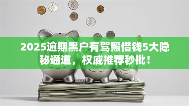 2025逾期黑户有驾照借钱5大隐秘通道,权威推荐秒批! 2025逾期黑户有驾照借钱5大隐秘通道,权威推荐秒批!