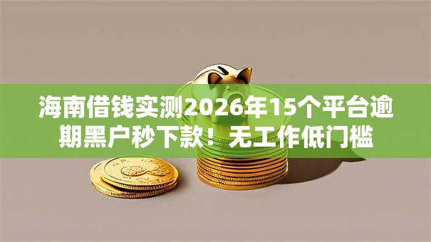 海南借钱实测2026年15个平台逾期黑户秒下款！无工作低门槛