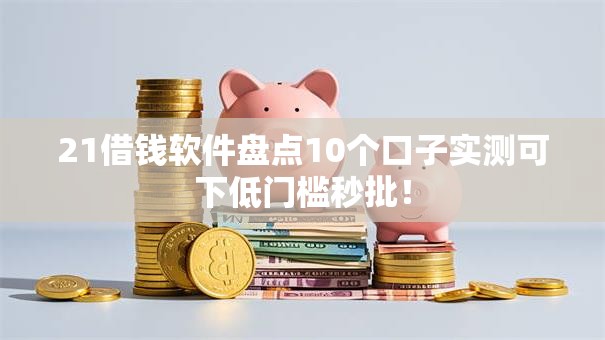 21借钱软件盘点10个口子实测可下低门槛秒批！