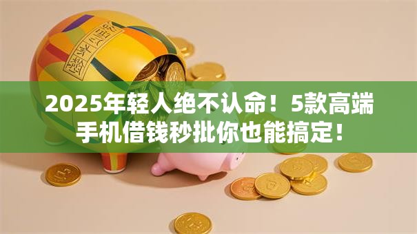 2025年轻人绝不认命!5款高端手机借钱秒批你也能搞定! 2025年轻人绝不认命!5款高端手机借钱秒批你也能搞定!