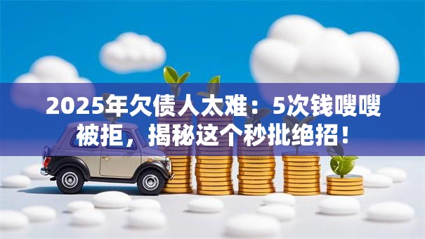 2025年欠债人太难：5次钱嗖嗖被拒，揭秘这个秒批绝招！