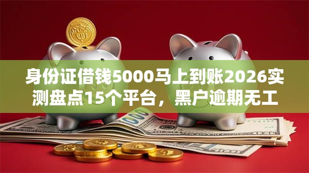身份证借钱5000马上到账2026实测盘点15个平台，黑户逾期无工作秒下款低门槛！