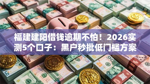 福建建阳借钱逾期不怕！2026实测5个口子：黑户秒批低门槛方案