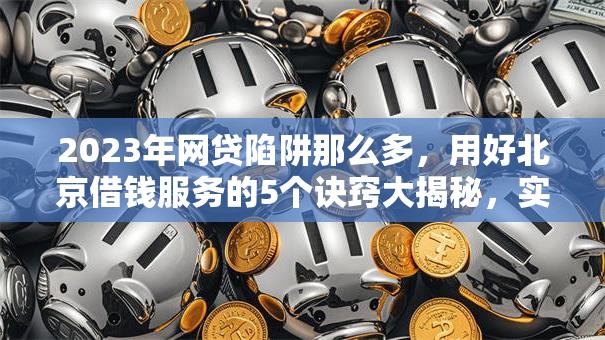 2023年网贷陷阱那么多,用好北京借钱服务的5个诀窍大揭秘,实测让你享受秒批低门槛! 2023年网贷陷阱那么多,用好北京借钱服务的5个诀窍大揭秘,实测让你享受秒批低门槛!