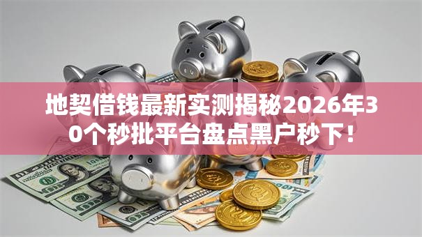 地契借钱最新实测揭秘2026年30个秒批平台盘点黑户秒下! 地契借钱最新实测揭秘2026年30个秒批平台盘点黑户秒下!