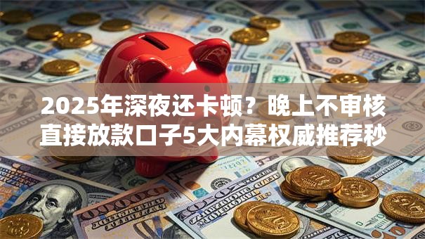 2025年深夜还卡顿?晚上不审核直接放款口子5大内幕权威推荐秒下! 2025年深夜还卡顿?晚上不审核直接放款口子5大内幕权威推荐秒下!
