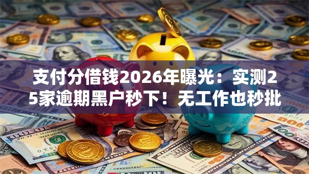 支付分借钱2026年曝光：实测25家逾期黑户秒下！无工作也秒批低门槛