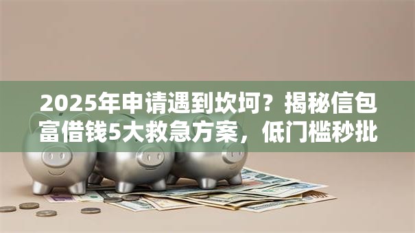 2025年申请遇到坎坷？揭秘信包富借钱5大救急方案，低门槛秒批！