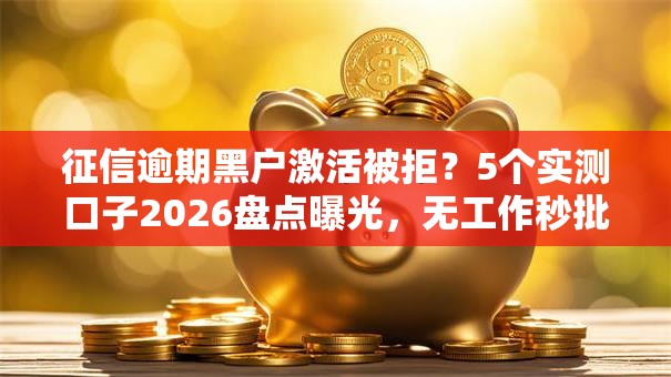 征信逾期黑户激活被拒?5个实测口子2026盘点曝光,无工作秒批低门槛! 征信逾期黑户激活被拒?5个实测口子2026盘点曝光,无工作秒批低门槛!