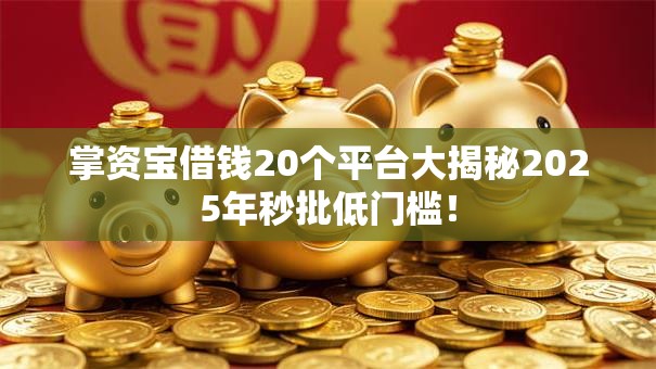 掌资宝借钱20个平台大揭秘2025年秒批低门槛! 掌资宝借钱20个平台大揭秘2025年秒批低门槛!