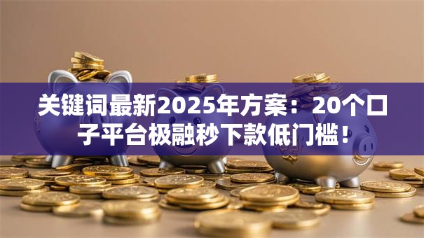 关键词最新2025年方案:20个口子平台极融秒下款低门槛! 关键词最新2025年方案:20个口子平台极融秒下款低门槛!