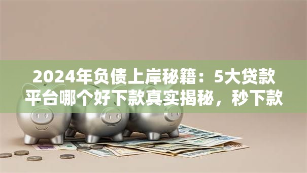 2024年负债上岸秘籍:5大贷款平台哪个好下款真实揭秘,秒下款! 2024年负债上岸秘籍:5大贷款平台哪个好下款真实揭秘,秒下款!