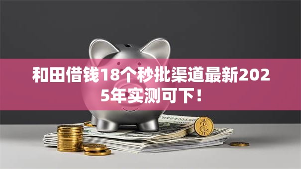 和田借钱18个秒批渠道最新2025年实测可下! 和田借钱18个秒批渠道最新2025年实测可下!
