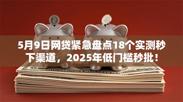 5月9日网贷紧急盘点18个实测秒下渠道,2025年低门槛秒批! 5月9日网贷紧急盘点18个实测秒下渠道,2025年低门槛秒批!