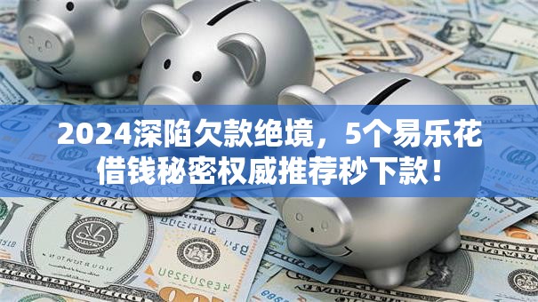 2024深陷欠款绝境,5个易乐花借钱秘密权威推荐秒下款! 2024深陷欠款绝境,5个易乐花借钱秘密权威推荐秒下款!