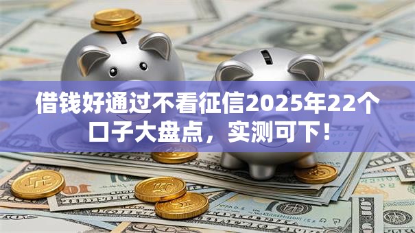 借钱好通过不看征信2025年22个口子大盘点,实测可下! 借钱好通过不看征信2025年22个口子大盘点,实测可下!