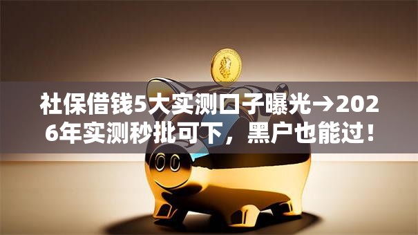 社保借钱5大实测口子曝光→2026年实测秒批可下,黑户也能过! 社保借钱5大实测口子曝光→2026年实测秒批可下,黑户也能过!