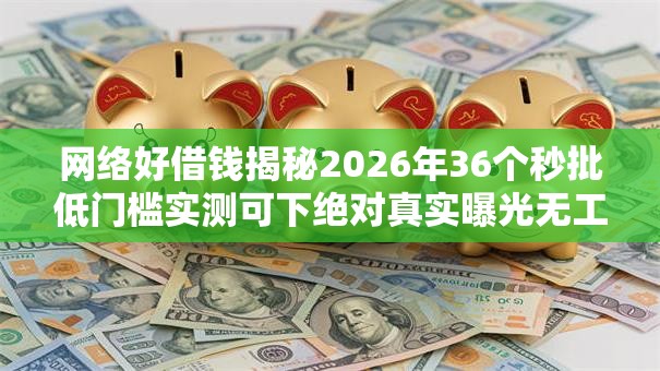网络好借钱揭秘2026年36个秒批低门槛实测可下绝对真实曝光无工作黑户都成功 网络好借钱揭秘2026年36个秒批低门槛实测可下绝对真实曝光无工作黑户都成功