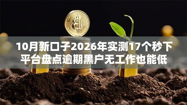 10月新口子2026年实测17个秒下平台盘点逾期黑户无工作也能低门槛秒批 10月新口子2026年实测17个秒下平台盘点逾期黑户无工作也能低门槛秒批