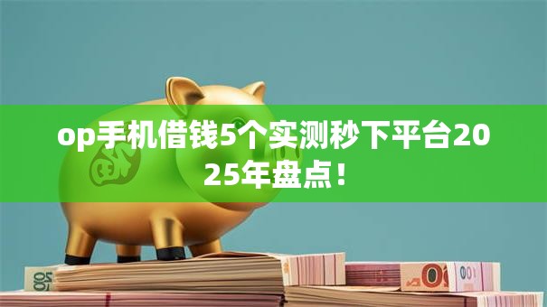 op手机借钱5个实测秒下平台2025年盘点！