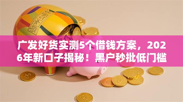 广发好货实测5个借钱方案,2026年新口子揭秘!黑户秒批低门槛! 广发好货实测5个借钱方案,2026年新口子揭秘!黑户秒批低门槛!