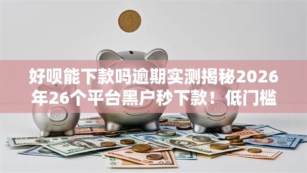 好呗能下款吗逾期实测揭秘2026年26个平台黑户秒下款！低门槛实测下款盘点没工作也能秒批