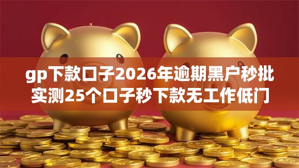gp下款口子2026年逾期黑户秒批实测25个口子秒下款无工作低门槛 gp下款口子2026年逾期黑户秒批实测25个口子秒下款无工作低门槛