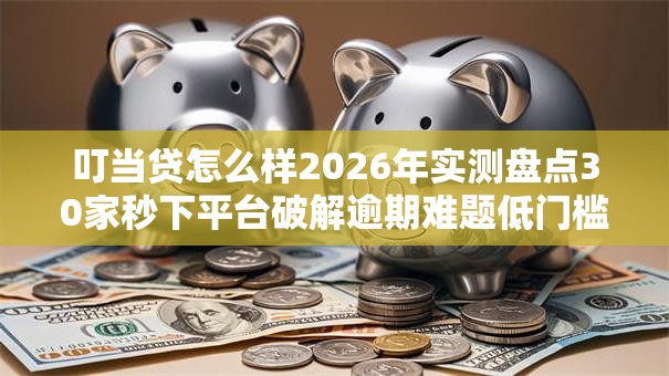 叮当贷怎么样2026年实测盘点30家秒下平台破解逾期难题低门槛秒批! 叮当贷怎么样2026年实测盘点30家秒下平台破解逾期难题低门槛秒批!