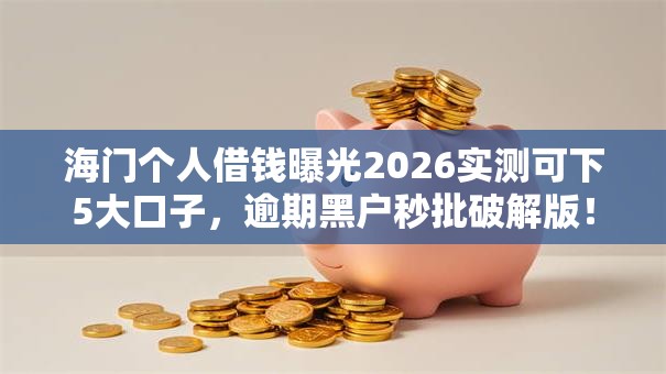 海门个人借钱曝光2026实测可下5大口子，逾期黑户秒批破解版！