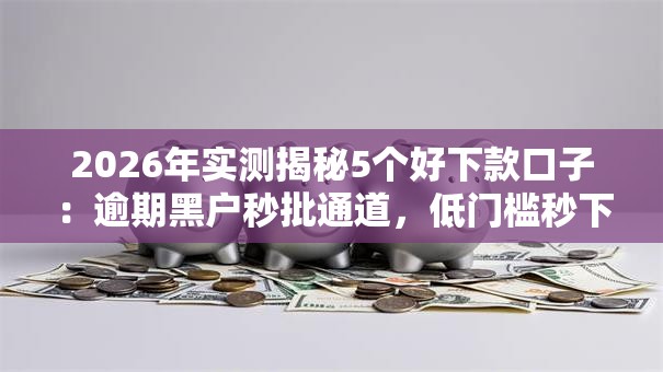 2026年实测揭秘5个好下款口子：逾期黑户秒批通道，低门槛秒下款！